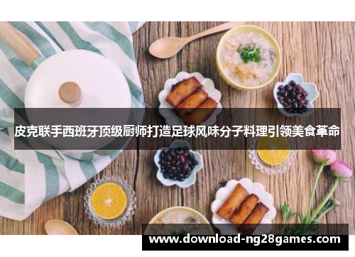 皮克联手西班牙顶级厨师打造足球风味分子料理引领美食革命