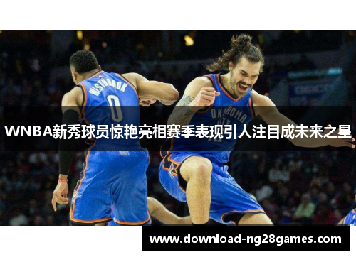 WNBA新秀球员惊艳亮相赛季表现引人注目成未来之星