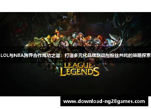 LOL与NBA跨界合作成功之道：打造多元化品牌联动与粉丝共鸣的策略探索