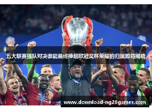 五大联赛强队对决谁能最终捧起欧冠奖杯荣耀的归属即将揭晓