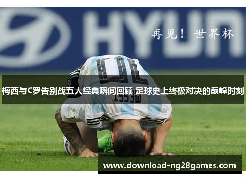梅西与C罗告别战五大经典瞬间回顾 足球史上终极对决的巅峰时刻