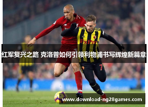 红军复兴之路 克洛普如何引领利物浦书写辉煌新篇章