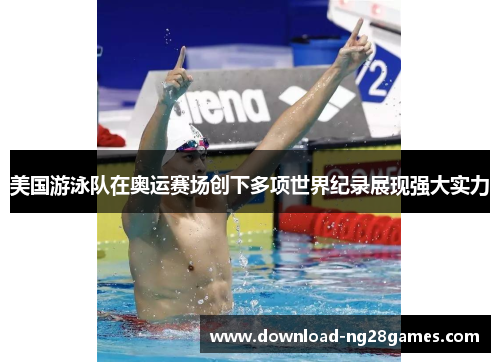 美国游泳队在奥运赛场创下多项世界纪录展现强大实力