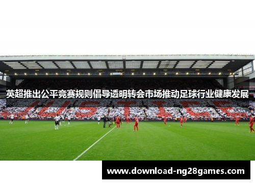 英超推出公平竞赛规则倡导透明转会市场推动足球行业健康发展