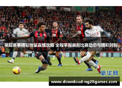 英超赛事精彩纷呈直播攻略 全程掌握最新比赛动态与精彩时刻