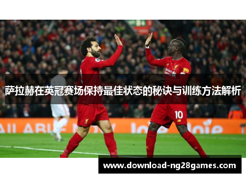 萨拉赫在英冠赛场保持最佳状态的秘诀与训练方法解析