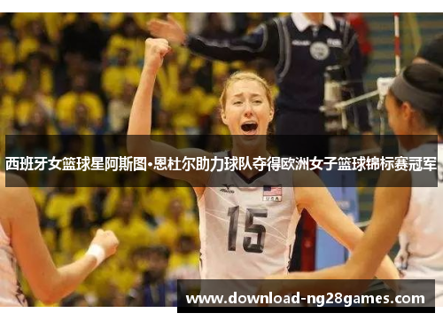 西班牙女篮球星阿斯图·恩杜尔助力球队夺得欧洲女子篮球锦标赛冠军