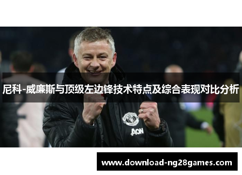 尼科-威廉斯与顶级左边锋技术特点及综合表现对比分析