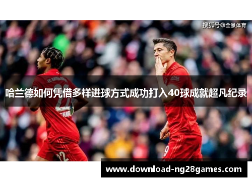 哈兰德如何凭借多样进球方式成功打入40球成就超凡纪录