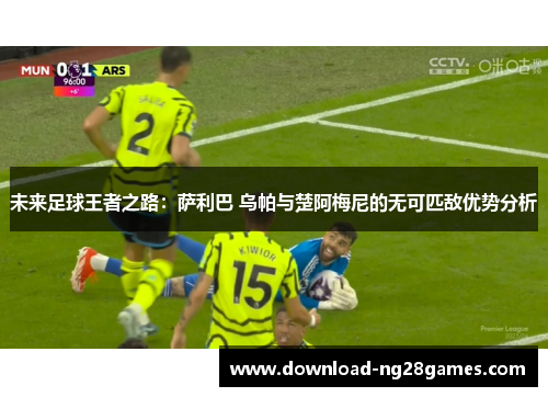 未来足球王者之路：萨利巴 乌帕与楚阿梅尼的无可匹敌优势分析