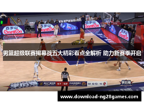 男篮超级联赛揭幕战五大精彩看点全解析 助力新赛季开启