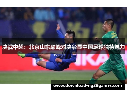决战中超：北京山东巅峰对决彰显中国足球独特魅力