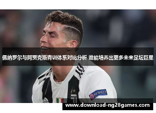 佩纳罗尔与阿贾克斯青训体系对比分析 谁能培养出更多未来足坛巨星