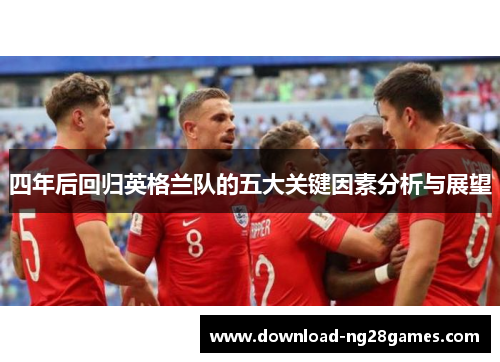 四年后回归英格兰队的五大关键因素分析与展望