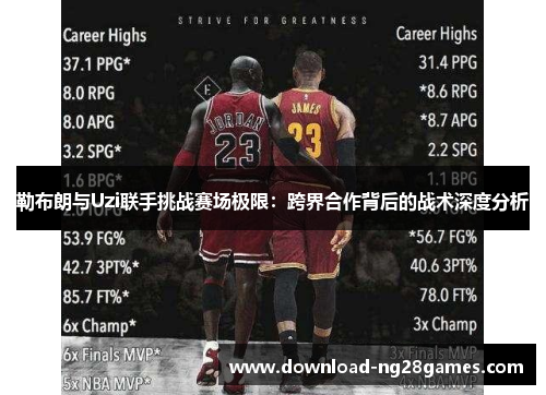 勒布朗与Uzi联手挑战赛场极限：跨界合作背后的战术深度分析