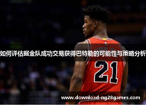 如何评估掘金队成功交易获得巴特勒的可能性与策略分析