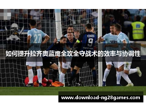 如何提升拉齐奥蓝鹰全攻全守战术的效率与协调性