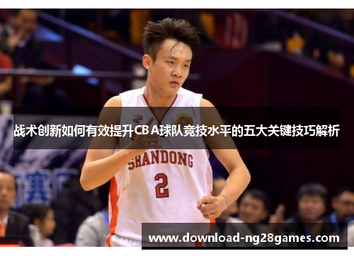 战术创新如何有效提升CBA球队竞技水平的五大关键技巧解析