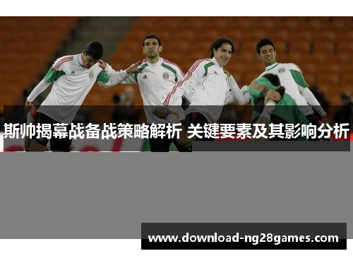 斯帅揭幕战备战策略解析 关键要素及其影响分析