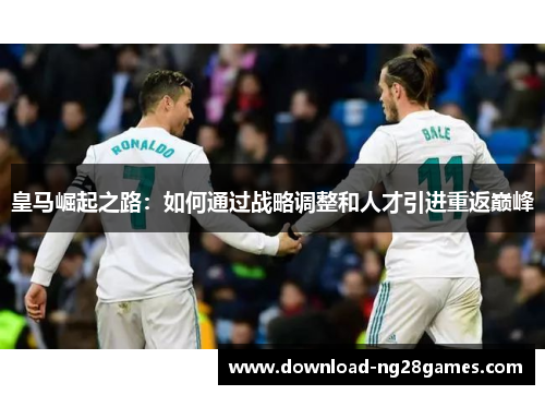 皇马崛起之路：如何通过战略调整和人才引进重返巅峰