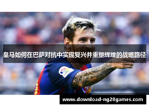 皇马如何在巴萨对抗中实现复兴并重塑辉煌的战略路径