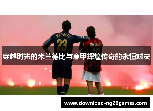 穿越时光的米兰德比与意甲辉煌传奇的永恒对决