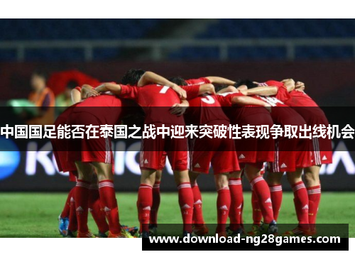 中国国足能否在泰国之战中迎来突破性表现争取出线机会