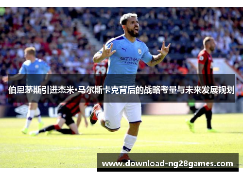 伯恩茅斯引进杰米·马尔斯卡克背后的战略考量与未来发展规划