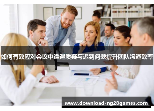 如何有效应对会议中遭遇质疑与迟到问题提升团队沟通效率