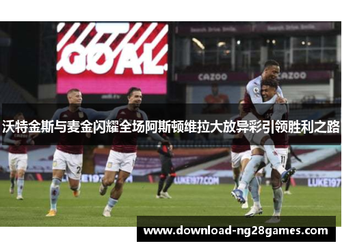 沃特金斯与麦金闪耀全场阿斯顿维拉大放异彩引领胜利之路