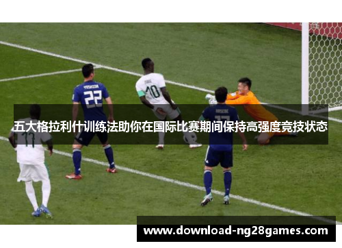 五大格拉利什训练法助你在国际比赛期间保持高强度竞技状态