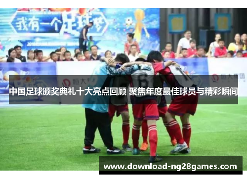 中国足球颁奖典礼十大亮点回顾 聚焦年度最佳球员与精彩瞬间
