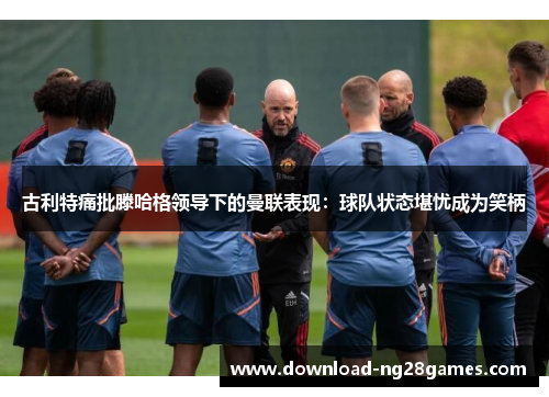 古利特痛批滕哈格领导下的曼联表现：球队状态堪忧成为笑柄