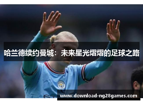 哈兰德续约曼城：未来星光熠熠的足球之路