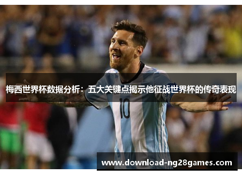 梅西世界杯数据分析：五大关键点揭示他征战世界杯的传奇表现