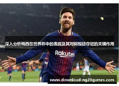 深入分析梅西在世界杯中的表现及其对阿根廷夺冠的关键作用