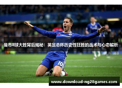 曼市8球大胜背后揭秘：英足总杯历史性狂胜的战术与心态解析