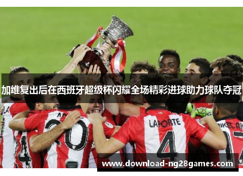 加维复出后在西班牙超级杯闪耀全场精彩进球助力球队夺冠