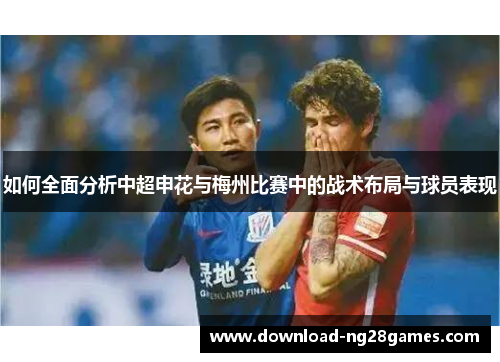 如何全面分析中超申花与梅州比赛中的战术布局与球员表现