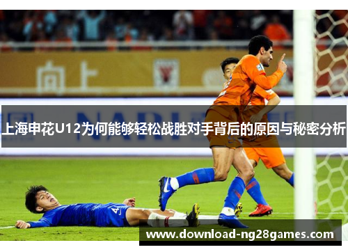 上海申花U12为何能够轻松战胜对手背后的原因与秘密分析