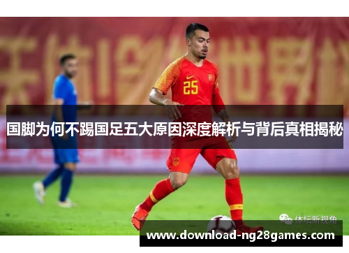 国脚为何不踢国足五大原因深度解析与背后真相揭秘