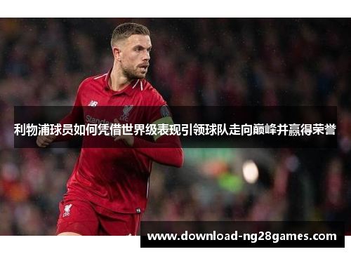 利物浦球员如何凭借世界级表现引领球队走向巅峰并赢得荣誉