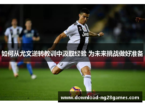 如何从尤文逆转教训中汲取经验 为未来挑战做好准备
