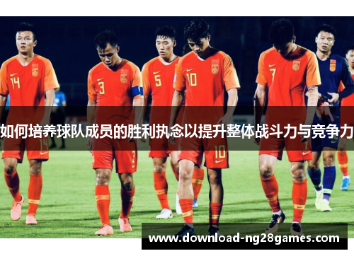 如何培养球队成员的胜利执念以提升整体战斗力与竞争力