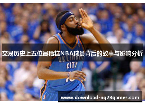交易历史上五位最糟糕NBA球员背后的故事与影响分析