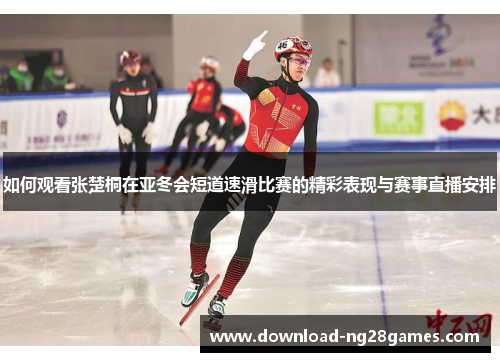 如何观看张楚桐在亚冬会短道速滑比赛的精彩表现与赛事直播安排