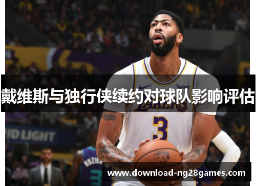 戴维斯与独行侠续约对球队影响评估