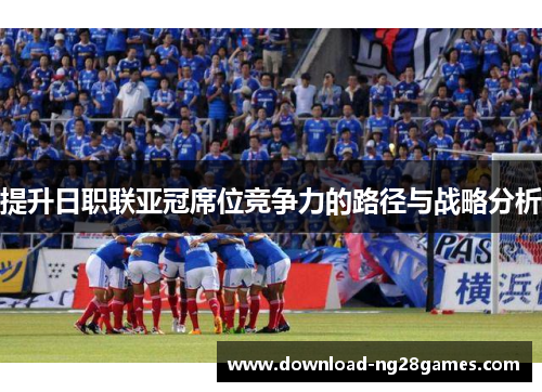 提升日职联亚冠席位竞争力的路径与战略分析