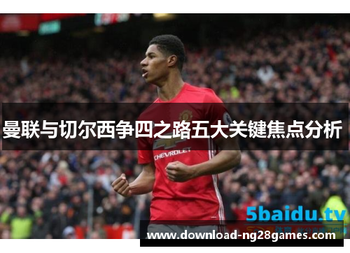 曼联与切尔西争四之路五大关键焦点分析 