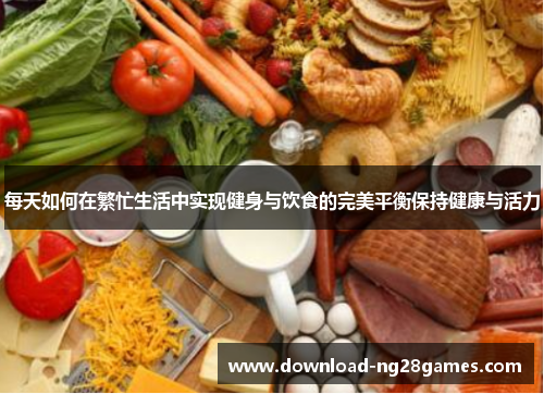 每天如何在繁忙生活中实现健身与饮食的完美平衡保持健康与活力